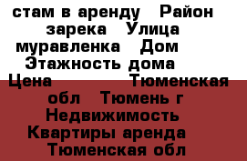 стам в аренду › Район ­ зарека › Улица ­ муравленка › Дом ­ 22 › Этажность дома ­ 8 › Цена ­ 13 300 - Тюменская обл., Тюмень г. Недвижимость » Квартиры аренда   . Тюменская обл.